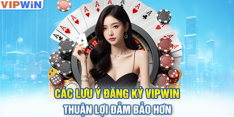 Các lưu ý đăng ký VIPwin thuận lợi đảm bảo hơn