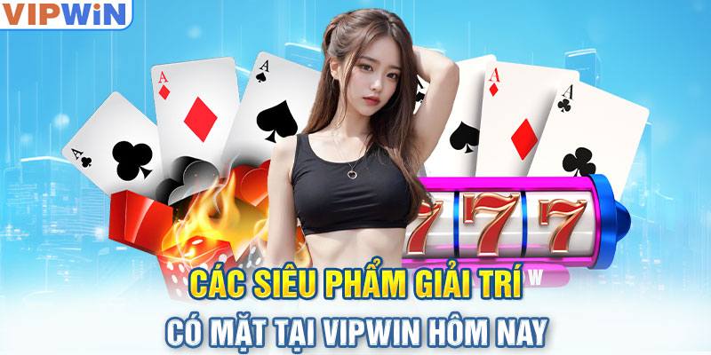 Các siêu phẩm giải trí có mặt tại VIPwin hôm nay