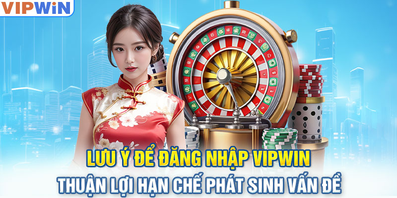 Lưu ý để đăng nhập VIPwin thuận lợi hạn chế phát sinh vấn đề